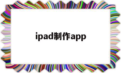 ipad制作app(ipad制作表格软件),ipad制作app(ipad制作表格软件),ipad制作app,信息,视频,免费,第1张