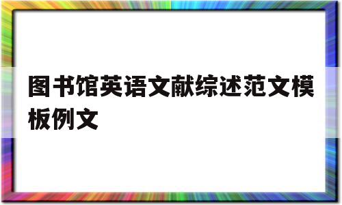 图书馆英语文献综述范文模板例文(图书馆英语文献综述范文模板例文大全),图书馆英语文献综述范文模板例文(图书馆英语文献综述范文模板例文大全),图书馆英语文献综述范文模板例文,模板,文章,网站建设,第1张