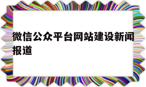 微信公众平台网站建设新闻报道(微信公众平台网站建设新闻报道怎么做),微信公众平台网站建设新闻报道(微信公众平台网站建设新闻报道怎么做),微信公众平台网站建设新闻报道,信息,文章,视频,第1张