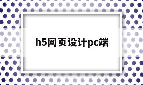 h5网页设计pc端(h5网页制作教程)