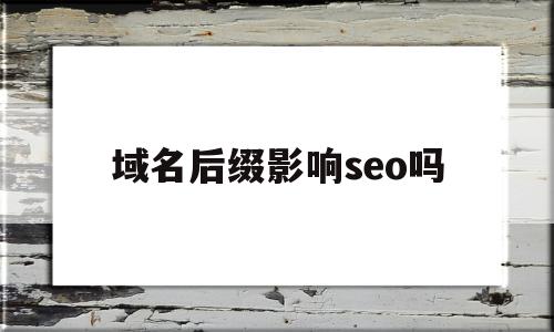 域名后缀影响seo吗(域名后缀影响seo吗知乎)