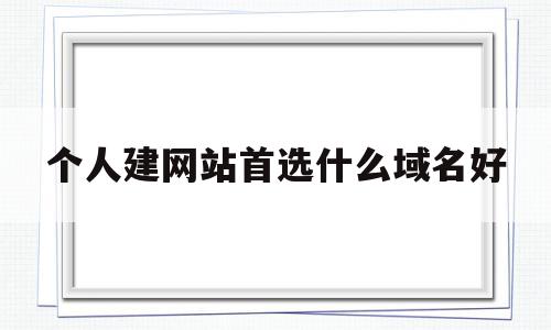 个人建网站首选什么域名好(个人建网站首选什么域名好用)