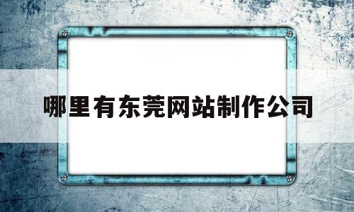 哪里有东莞网站制作公司(哪里有东莞网站制作公司啊),哪里有东莞网站制作公司(哪里有东莞网站制作公司啊),哪里有东莞网站制作公司,信息,百度,文章,第1张