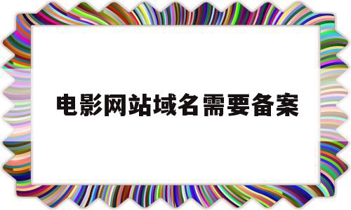 电影网站域名需要备案(网络电影备案号在哪里可以查到)