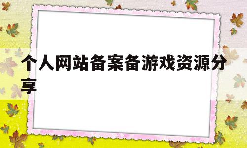 关于个人网站备案备游戏资源分享的信息