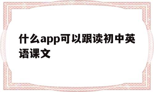 什么app可以跟读初中英语课文(什么软件可以跟读英语和课本同步初中)