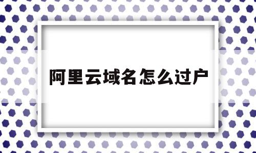 阿里云域名怎么过户(阿里云域名过户要重新备案吗)