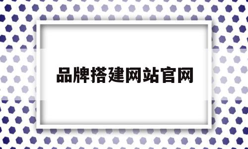 品牌搭建网站官网(品牌搭建的四个阶段)