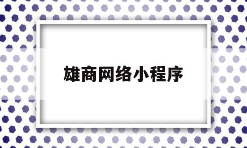 雄商网络小程序(雄商网主要做什么)