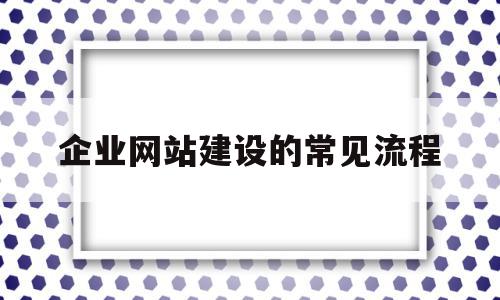 企业网站建设的常见流程(企业网站建设的常见流程有哪些)