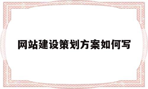 网站建设策划方案如何写(网站建设策划包括哪些内容)