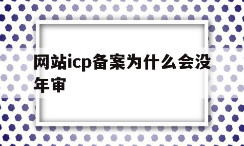 网站icp备案为什么会没年审(网站icp备案后必须公安备案吗?)