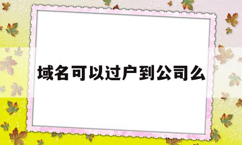 域名可以过户到公司么(域名可以转到另一个公司吗),域名可以过户到公司么(域名可以转到另一个公司吗),域名可以过户到公司么,信息,模板,微信,第1张