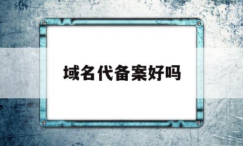 域名代备案好吗(域名备案需要符合什么条件)