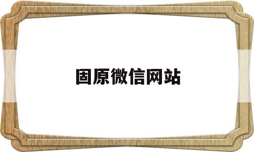 固原微信网站(固原信息发布平台)