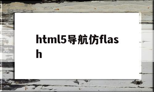 html5导航仿flash(html5导航类辅助内容包括)