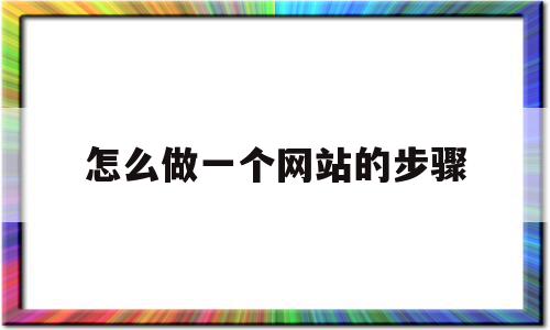 怎么做一个网站的步骤(怎么做一个网站的步骤英语)