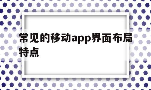 常见的移动app界面布局特点(常见的移动app界面布局特点有)