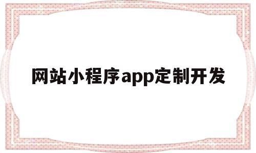 网站小程序app定制开发(网站小程序app定制开发流程)