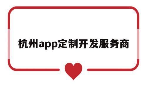 杭州app定制开发服务商(杭州app制作开发哪个公司比较权威)