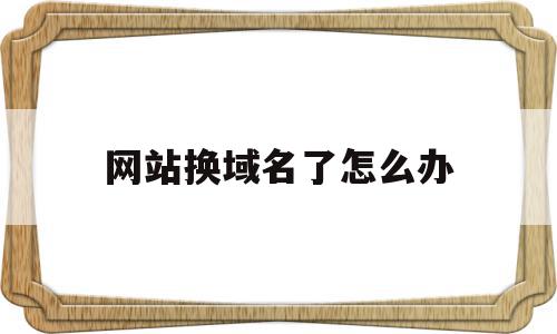 网站换域名了怎么办(网站换了域名后旧域名什么时候删除),网站换域名了怎么办(网站换了域名后旧域名什么时候删除),网站换域名了怎么办,百度,浏览器,域名注册,第1张