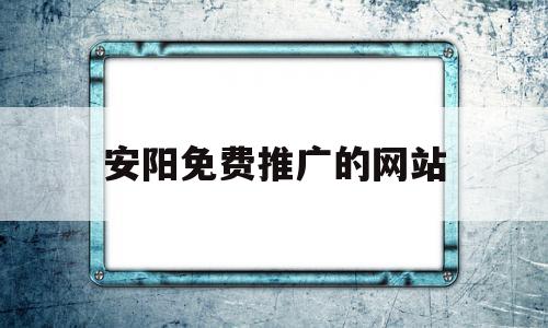 安阳免费推广的网站(安阳实力网站建设首选)