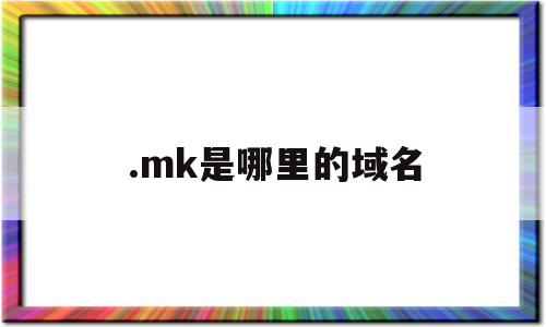 .mk是哪里的域名(mn是哪个国家的域名)