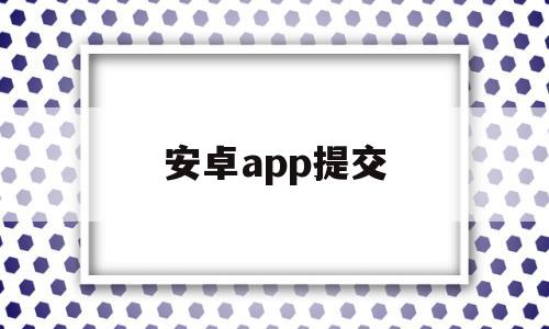 安卓app提交(安卓app上传平台),安卓app提交(安卓app上传平台),安卓app提交,信息,账号,APP,第1张