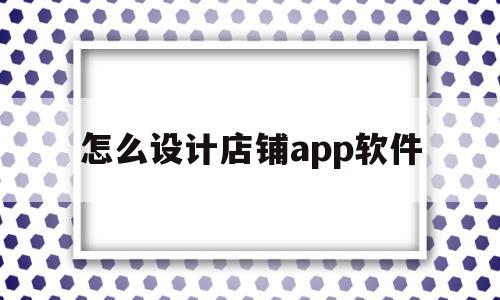 怎么设计店铺app软件(怎么设计店铺app软件下载),怎么设计店铺app软件(怎么设计店铺app软件下载),怎么设计店铺app软件,信息,微信,浏览器,第1张