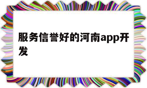 关于服务信誉好的河南app开发的信息