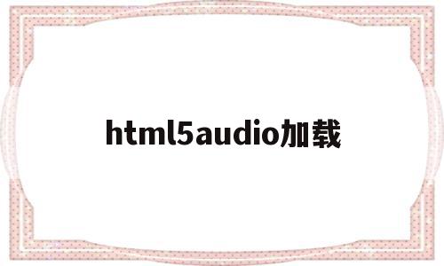 html5audio加载的简单介绍,html5audio加载的简单介绍,html5audio加载,视频,浏览器,html,第1张