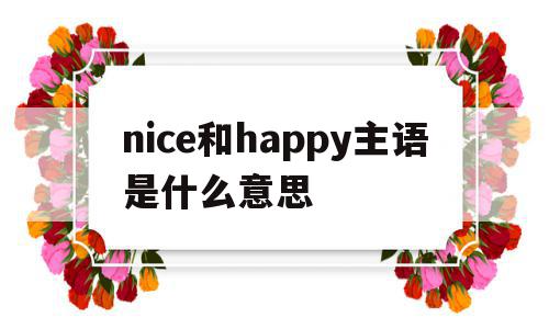 nice和happy主语是什么意思(nice day和happy day 意思),nice和happy主语是什么意思(nice day和happy day 意思),nice和happy主语是什么意思,app,是什么,第1张