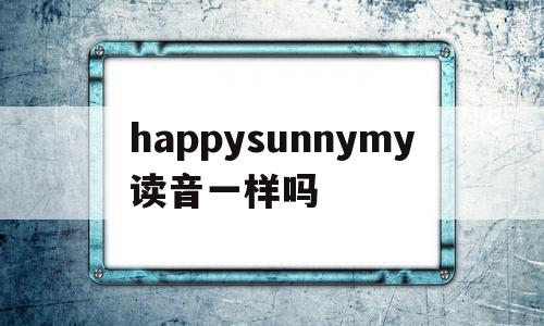 happysunnymy读音一样吗(happy和young的y发音相同吗)