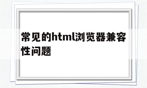 常见的html浏览器兼容性问题(常见的html浏览器兼容性问题包括),常见的html浏览器兼容性问题(常见的html浏览器兼容性问题包括),常见的html浏览器兼容性问题,百度,文章,浏览器,第1张