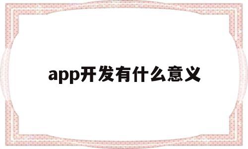 app开发有什么意义(app开发有什么意义吗),app开发有什么意义(app开发有什么意义吗),app开发有什么意义,信息,文章,视频,第1张