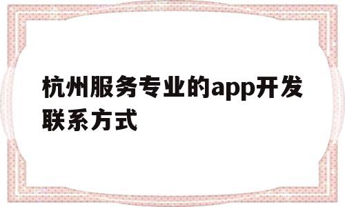 杭州服务专业的app开发联系方式(杭州app软件开发哪家服务商比较好)