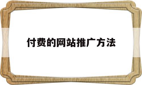 付费的网站推广方法(付费的网站推广方法有哪几种)