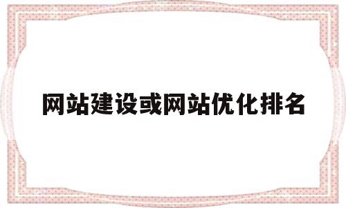 网站建设或网站优化排名(网站建设或网站优化排名怎么填)