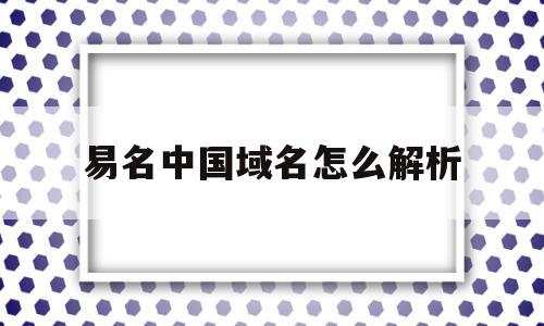 易名中国域名怎么解析(易名中国域名怎么解析的)