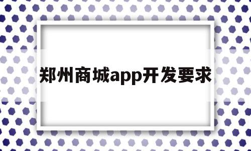 郑州商城app开发要求(郑州商城app开发要求多少钱)