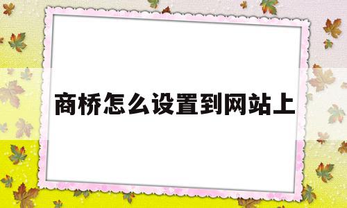 商桥怎么设置到网站上(商桥在线沟通插件可以卸载吗)