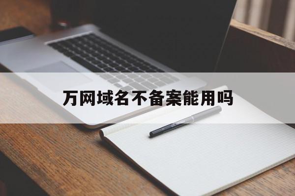 万网域名不备案能用吗(万网域名不备案能用吗知乎)