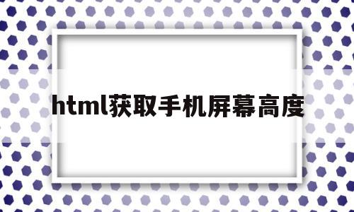 html获取手机屏幕高度(html获取手机屏幕高度的方法)