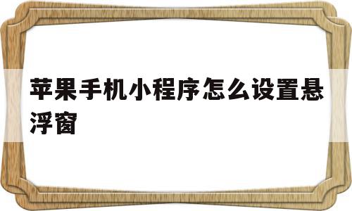 苹果手机小程序怎么设置悬浮窗(苹果手机微信小程序怎么悬浮窗口)