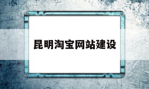 昆明淘宝网站建设(昆明淘宝店铺装修设计)