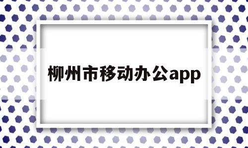 柳州市移动办公app(柳州移动公司招聘信息)