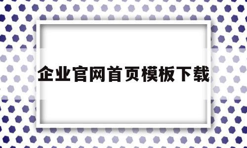 企业官网首页模板下载(企业官网首页模板下载网址)