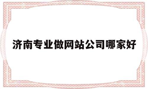 济南专业做网站公司哪家好(济南做网站建设的公司)