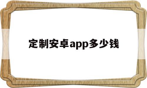 定制安卓app多少钱(定制安卓app多少钱一个)