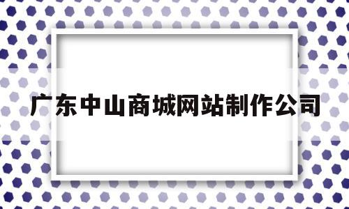 广东中山商城网站制作公司(广东中山商城网站制作公司地址)